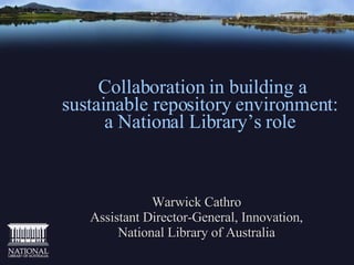   Collaboration in building a sustainable repository environment: a National Library’s role Warwick Cathro Assistant Director-General, Innovation, National Library of Australia 