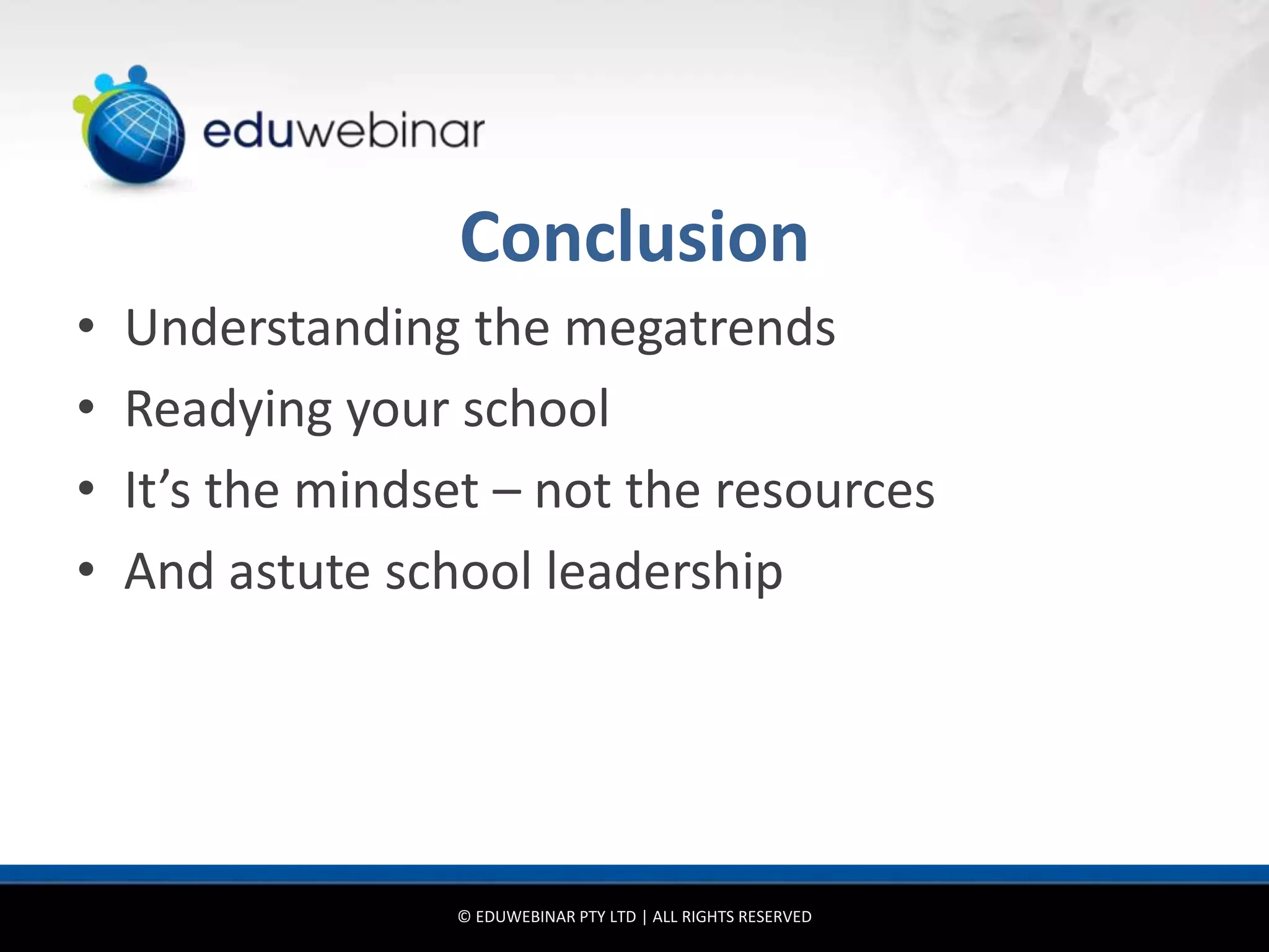Conclusion
•   Understanding the megatrends
•   Readying your school
•   It’s the mindset – not the resources
•   And astute school leadership




                  © EDUWEBINAR PTY LTD | ALL RIGHTS RESERVED
 
