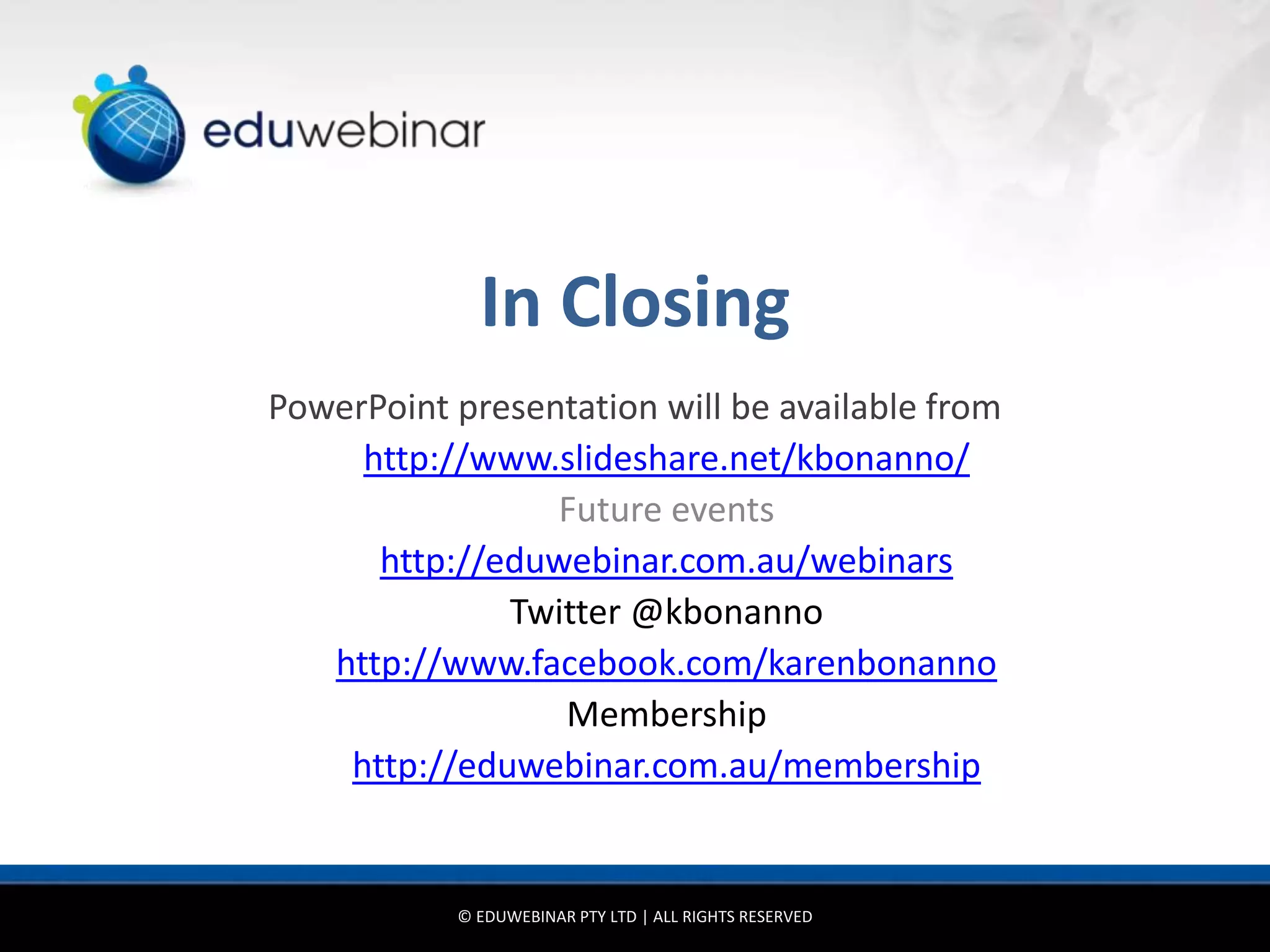 In Closing
PowerPoint presentation will be available from
     http://www.slideshare.net/kbonanno/
                 Future events
      http://eduwebinar.com.au/webinars
              Twitter @kbonanno
   http://www.facebook.com/karenbonanno
                 Membership
    http://eduwebinar.com.au/membership


           © EDUWEBINAR PTY LTD | ALL RIGHTS RESERVED
 