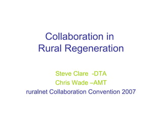Collaboration in  Rural Regeneration Steve Clare  -DTA Chris Wade –AMT ruralnet Collaboration Convention 2007 