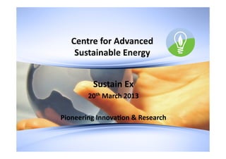 Centre	
  for	
  Advanced	
  
Sustainable	
  Energy	
  
Sustain	
  Ex	
  
20th	
  March	
  2013	
  
Pioneering	
  Innova@on	
  &	
  Research	
  
 