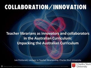 Teacher librarians as innovators and collaborators
in the Australian Curriculum:
Unpacking the Australian Curriculum

Lee FitzGerald, Lecturer in Teacher librarianship, Charles Sturt University
Photo by clickykbd - Creative Commons Attribution-NonCommercial-ShareAlike License http://www.flickr.com/photos/37718677955@N01

Created with Haiku Deck

 