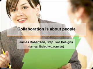 Collaboration is about people James Robertson, Step Two Designs (jamesr@steptwo.com.au) 