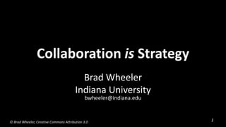 Collaboration is Strategy Brad Wheeler Indiana Universitybwheeler@indiana.edu © Brad Wheeler, Creative Commons Attribution 3.0  
