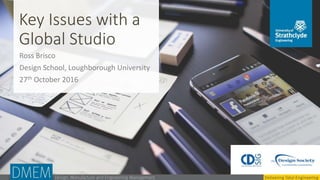 Key Issues with a
Global Studio
Ross Brisco
Design School, Loughborough University
27th October 2016
 