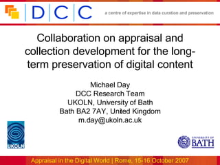 Collaboration on appraisal and collection development for the long-term preservation of digital content Michael Day DCC Research Team UKOLN, University of Bath Bath BA2 7AY, United Kingdom [email_address] 