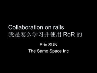 Collaboration on rails 我是怎么学习并使用 RoR 的 Eric SUN The Same Space Inc 