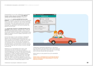 Consequently, in an on line collaborative consumption
business model, there are normally two different
markets and two distinct services taking place.
First, there is the service provided by the on-line
platform: it provides the infrastructure and the technical
means that make it possible for two private individuals
(a prosumer and a consumer) to get in touch and make
an exchange. The laws governing Internet consumer
exchanges are applicable to this service (between the
platform and the user).
The second type of service is provided directly by the
prosumer (accommodation, transport, food…). The role
that the intermediary platform plays in delivering this
second type of service is essential to determining to what
degree the platform should be legally responsible for the
service provided.
On the other hand, it is also necessary to distinguish
between real collaborative consumption platforms,
which act only as intermediaries connecting users, from
those platforms that are service providers to an on-line
community of users. In the first case, the platform is
not responsible for the service/product provided in the
exchange between a prosumer and a consumer, whereas
in the second type they can be held to account through
consumer law.
Platforms act as intermediaries that create a safe
environment for users, but they do so through a
centralized governance model, whereby they process and
control all exchanges. As a result, a risk exists of creating
a monopoly or a power imbalance between platform
proprietors and their users. With blockchain technology,
algorithms organize relations between users; “the code
is the law”. There is no need for a platform as such, so it
opens the door to a future of distributed and decentralized
relations. Blockchain is already being applied to some
collaborative consumption experiences (i.e. http://lazooz.
org/, http://slock.it/), but we’ll have to wait to see if users are
really ready for relationships under this type of technology,
and to see what the pros and cons really are.
Which leads us to also ponder the as yet unanswered
question:
WHEN DOES A INTERMEDIATE PLATFORM BECOME A
SERVICE PROVIDER WITH RESPONSIBILITY FOR THE
SERVICES OFFERED?
Collaborative Consumption: Collaboration or business? 10
02  Collaborative consumption: a new frontier? / What is collaborative consumption?
 