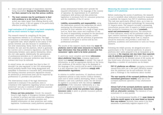 6.	 Only a small percentage of respondents reported
being dissatisfied. Reasons for dissatisfaction vary,
but there seemed to be very few serious conflicts.
7.	 The most common way for participants to deal
with problems is to do nothing. However, when
action was taken (apart from dealing directly with
the other party), it did not appear to be particularly
effective in solving the conflict.
Legal evaluation of CC platforms: too much complexity
and too much variance in legal compliance
The research started by compiling all the laws
and regulations relevant to CC activities. The legal
environment is extremely complex due to the variety
of applicable laws, which depend on the status of the
parties involved, and also because CC establishes a
two level relationship: firstly, there is the relationship
between the user and the platform, which is governed
by e-service and e-commerce regulations, and then the
relationship between users (peers) themselves, where
the civil code applies. Additionally, the participation
of professional providers on CC platforms adds to
the complexity, as consumer protection laws become
relevant and must be enforced.
In overall terms, we concluded that Peer-to-Peer CC
shouldn’t be over-regulated. In fact P2P relationships
would probably benefit from being deregulated and
simplified. In Business-to-Consumer (B2C) relationships,
the existing consumer protection regulations should
be reinforced at institutional level and be respected by
professional CC providers and platforms.
The observational study of the legal dimensions
undertook to evaluate if the platforms were in
compliance with legislation regarding “privacy and data
protection” and also to establish if platforms assumed
“responsibility for the service provided”.
-- Privacy and data protection: Overall, the research
found a high degree of divergence between platforms
in relation to privacy and data protection obligations.
Many platforms don’t provide complete and
detailed information on data protection and cookie
legislation. Furthermore, many platforms operating
across international borders don’t provide the
required information in the language of the country
of operation. An improvement in CC platforms'
compliance with privacy and data protection
legislation is necessary, both for consumer protection
and the credibility of the CC sector.
-- Liability, accountability and responsibility: using
the observation protocol the researchers set about
evaluating the information that the platforms
provided on their websites on a range of legal issues,
such as: fiscal data, terms and conditions of use,
the level of responsibility accepted for the electronic
service provided, cancellation policies, conflict
resolution systems, and the provision of guarantees
in relation to the good or service sold by non-
professional providers.
The results of the research clearly show that most CC
platforms need to take some measures to improve the
legal information that they provide to users and that
consumers’ rights need to be better protected.
In particular, more complete and better information
about platforms’ fiscal data, company registration
details and contact information is needed. This type of
information, as well as appropriate details on the terms
and conditions of the service, has to be displayed in
the language of the country and be easily understood.
It is also important that CC platforms comply with
administrative regulations.
In relation to conflict resolution, CC platforms should
implement policies to help resolve conflicts between
users and to avoid conflicts developing. When a conflict
between a user and a platform arises, the law should
be applied in accordance with the relevant national
jurisdiction of the consumer. Additionally, as a way
to provide a safe environment for CC transactions,
platforms should verify that providers have adequate
insurance cover in place or provide insurance policies
where necessary.
Measuring the economic, social and environmental
impact of CC platforms
Before conducting the survey of platforms, the research
set out to establish what indicators should be measured
to establish the impacts that P2P CC platforms produce.
This task was particularly difficult since, up to now, no
independent and recognised methodology for measuring
CC impacts exists. The research included a pioneering
consultation process with 33 experts (a Delphi process)
that resulted in consensus on a set of economic,
social and environmental indicators. The elaboration
of these indicators, which will be published under an
open creative commons licence, represents a significant
advancement in knowledge about how CC impacts
should be measured, and provides a solid basis for
platforms, academics and institutions to carry out future
research.
Following the Delphi process, we designed and sent a
questionnaire to the 70 selected platforms. At present,
platforms don’t seem prepared to be as transparent as is
necessary, as the response rate was lower than expected;
only 26 platforms participated. While the response was
probably affected by the detailed nature of the survey, we
also found some reluctance to disclose economic data.
Regardless, a number of conclusions can be drawn:
-- P2P CC platforms are efficient, managing numerous
transactions with just a few staff. Efficiency means
that the platforms can be self-sufficient, but also
pose a challenge to the traditional labour market.
-- The vast majority of the surveyed platforms favour
centralized governance models; only one of the
surveyed platforms operated a truly collaborative
model.
-- Almost half of the surveyed platforms operate non-
monetized transactions or interactions monetized
with an alternative currency. The existence of non-
monetized CC is very positive.
-- As for the environmental benefits of CC, most claims by
platforms would appear to be more based on hearsay
than any evidence. Similarly, there seems to be little
awareness of potentially negative impacts of CC.
Collaborative Consumption: Collaboration or business? 5
 