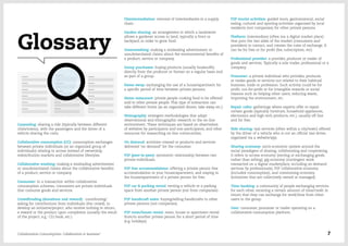 Glossary
Disintermediation: removal of intermediaries in a supply
chain.
Garden sharing: an arrangement in which a landowner
allows a gardener access to land, typically a front or
backyard, in order to grow food.
Greenwashing: making a misleading advertisment or
unsubstantiated claims about the environmental benefits of
a product, service or company.
Group purchases: buying products (usually foodstuffs)
directly from the producer or farmer on a regular basis and
as part of a group.
Home swap: exchanging the use of a house/apartment for
a specific period of time between private persons.
Home restaurant: private people cooking food to be offered/
sold to other private people. This type of interaction can
take different forms (as an organized dinner, take away, etc.).
Netnography: emergent methodologies that adapt
observational and ethnographic research to the on-line
environment. These techniques are based on observation
of websites by participants and non-participants, and other
resources for researching on-line communities.
On demand: activities created or products and services
delivered “on demand” for the consumer.
P2P (peer-to-peer): symmetric relationship between two
private individuals.
P2P free accommodations: offering a private person free
accommodation in your house/apartment, and staying in
the house/apartment of a private person for free.
P2P car & parking rental: renting a vehicle or a parking
space from another private person (not from companies).
P2P handicraft sales: buying/selling handicrafts to other
private persons (not companies).
P2P room/house rental: room, house or apartment rental
from/to another private person for a short period of time
(e.g. holidays).
P2P tourist activities: guided tours, gastronomical, social
eating, cultural and sporting activities organized by local
residents (not companies) for other private persons.
Platform: intermediary (often ina a digital market place)
that puts the two sides of the market (consumers and
providers) in contact, and creates the rules of exchange. It
can be for free or for profit (fee, subscription, etc).
Professional provider: a provider, producer or trader of
goods and services. Typically a sole trader, professional or a
company.
Prosumer: a private individual who provides, produces
or trades goods or services not related to their habitual
business, trade or profession. Such activity could be for
profit, not-for-profit or for intangible rewards or social
reasons such as helping other users, reducing waste,
improving the environment, etc.
Repair cafes: gatherings where experts offer to repair
certain goods (typically furniture, household appliances,
electronics and high tech products, etc.), usually off line
and for free.
Ride sharing: taxi services (often within a city/town) offered
by the driver of a vehicle who is not an official taxi driver,
organised via a website/app.
Sharing economy: socio-economic system around the
social paradigms of sharing, collaborating and cooperating.
It refers to access economy (renting or exchanging goods
rather than selling), gig economy (contingent work
transacted on a digital marketplace, including on-demand
services by professionals), P2P collaborative economy
(included consumption), and commoning economy
(initiatives that are collectively owned or managed).
Time banking: a community of people exchanging services
for each other, receiving a certain amount of time/credit in
return that they can exchange for work/time from other
users in the group.
User: consumer, prosumer or trader operating on a
collaborative consumption platform.
Carpooling: sharing a ride (typically between different
cities/towns), with the passengers and the driver of a
vehicle sharing the costs.
Collaborative consumption (CC): consumption exchanges
between private individuals (or an organized group of
individuals) relating to access instead of ownership,
redistribution markets and collaborative lifestyles.
Collaborative washing: making a misleading advertisment
or unsubstantiated claims about the collaborative benefits
of a product, service or company.
Consumer: in a transaction within collaborative
consumption schemes, consumers are private individuals
that consume goods and services.
Crowdfunding (donations and reward): contributing/
asking for contributions from individuals (the crowd), to
develop an initiative/project, who receive nothing in return,
a reward or the product upon completion (usually the result
of the project, e.g.: CD, book, etc.).
Collaborative Consumption: Collaboration or business? 7
 