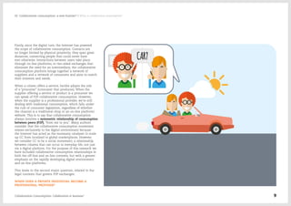 Firstly, since the digital turn, the Internet has powered
the scope of collaborative consumption. Contacts are
no longer limited by physical proximity; they span great
distances, connecting people that could never have
met otherwise. Interactions between users take place
through on-line platforms, in two-sided exchanges that
eliminate the need for an intermediary; the collaborative
consumption platform brings together a network of
suppliers and a network of consumers and aims to match
their interests and needs.
When a citizen offers a service, he/she adopts the role
of a “prosumer” (consumer that produces). When the
supplier offering a service or product is a prosumer we
can speak of P2P collaborative consumption. However,
when the supplier is a professional provider, we’re still
dealing with traditional consumption, which falls under
the rule of consumer legislation, regardless of whether
the channel is a traditional shop or an on-line platform/
website. This is to say that collaborative consumption
always involves a symmetric relationship of consumption
between peers (P2P), “from me to you”. Many authors
consider that the collaborative consumption movement
relates exclusively to the digital environment because
the Internet has acted as the necessary catalyser to scale
up CC from localised to global marketplaces. However,
we consider CC to be a social movement, a relationship
between citizens that can occur in everyday life, not just
via a digital platform. For the purpose of this research we
have included collaborative consumption relationships in
both the off-line and on-line contexts, but with a greater
emphasis on the rapidly developing digital environment
and on-line platforms.
This leads to the second major question, related to the
legal contexts that govern P2P exchanges:
WHEN DOES A PRIVATE INDIVIDUAL BECOME A
PROFESSIONAL PROVIDER?
Collaborative Consumption: Collaboration or business? 9
02  Collaborative consumption: a new frontier? / What is collaborative consumption?
 