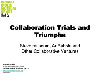 Collaboration Trials and Triumphs Steve.museum, ArtBabble and Other Collaborative Ventures Robert Stein Chief Information Officer Indianapolis Museum of Art rstein@imamuseum.org @rjstein 