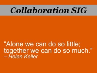 Collaboration SIG “Alone we can do so little;  together we can do so much.”– Helen Keller 