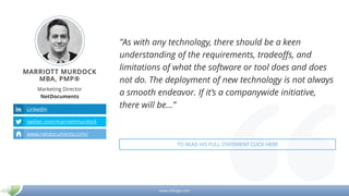 www.mikogo.com
MARRIOTT MURDOCK
MBA, PMP®
Marketing Director
NetDocuments
LinkedIn
twitter.com/marriottmurdock
www.netdocuments.com/
”As with any technology, there should be a keen
understanding of the requirements, tradeoffs, and
limitations of what the software or tool does and does
not do. The deployment of new technology is not always
a smooth endeavor. If it’s a companywide initiative,
there will be…”
TO READ HIS FULL STATEMENT CLICK HERE
 