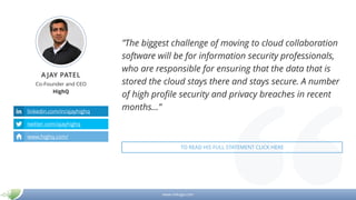 www.mikogo.com
A JAY PATEL
Co-Founder and CEO
HighQ
linkedin.com/in/ajayhighq
twitter.com/ajayhighq
www.highq.com/
”The biggest challenge of moving to cloud collaboration
software will be for information security professionals,
who are responsible for ensuring that the data that is
stored the cloud stays there and stays secure. A number
of high profile security and privacy breaches in recent
months…”
TO READ HIS FULL STATEMENT CLICK HERE
 