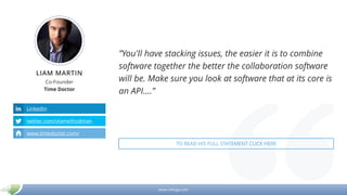 www.mikogo.com
LIAM MARTIN
Co-Founder
Time Doctor
LinkedIn
twitter.com/vtamethodman
www.timedoctor.com/
”You'll have stacking issues, the easier it is to combine
software together the better the collaboration software
will be. Make sure you look at software that at its core is
an API.…”
TO READ HIS FULL STATEMENT CLICK HERE
 