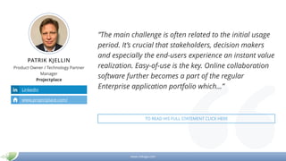 www.mikogo.com
PATRIK KJELLIN
Product Owner / Technology Partner
Manager
Projectplace
”The main challenge is often related to the initial usage
period. It’s crucial that stakeholders, decision makers
and especially the end-users experience an instant value
realization. Easy-of-use is the key. Online collaboration
software further becomes a part of the regular
Enterprise application portfolio which…”LinkedIn
www.projectplace.com/
TO READ HIS FULL STATEMENT CLICK HERE
 