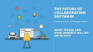 THE FUTURE OF
COLLABORATION
SOFTWARE
Predictions from 15 Thought Leaders
WHAT TRENDS AND
DEVELOPMENTS WILL WE
SEE IN 2015?
 