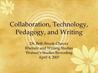 Collaboration, Technology, Pedagogy, and Writing Dr. Beth Brunk-Chavez Rhetoric and Writing Studies Women’s Studies Brownbag April 4, 2007 