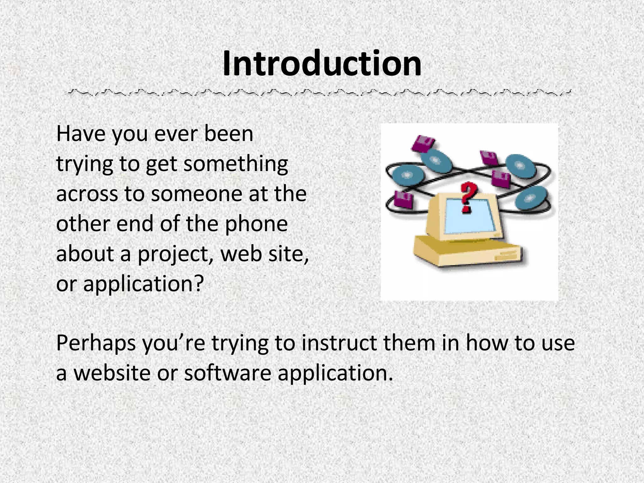 Introduction Have you ever been trying to get something across to someone at the other end of the phone about a project, web site, or application?      Perhaps you’re trying to instruct them in how to use a website or software application. 