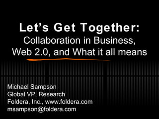 Let’s Get Together: Collaboration in Business, Web 2.0, and What it all means Michael Sampson Global VP, Research Foldera, Inc., www.foldera.com  [email_address] 