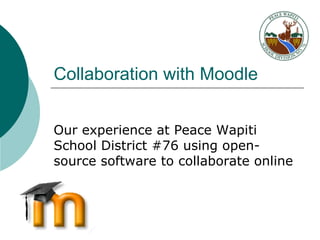 Collaboration with Moodle Our experience at Peace Wapiti School District #76 using open-source software to collaborate online 