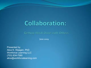 Collaboration:Getting Work Done with Others June 2009 Presented by Alice K. Waagen, PhD Workforce Learning LLC (703) 834-7580 alice@workforcelearning.com 