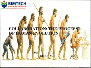 COLLABORATION: THE PROCESS
OF HUMAN EVOLUTION

By:
GROUP 5

 