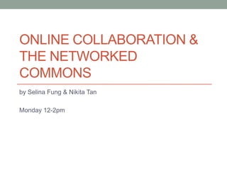 Online Collaboration & the networked commons ,[object Object],by Selina Fung & Nikita Tan,[object Object],Monday 12-2pm,[object Object]