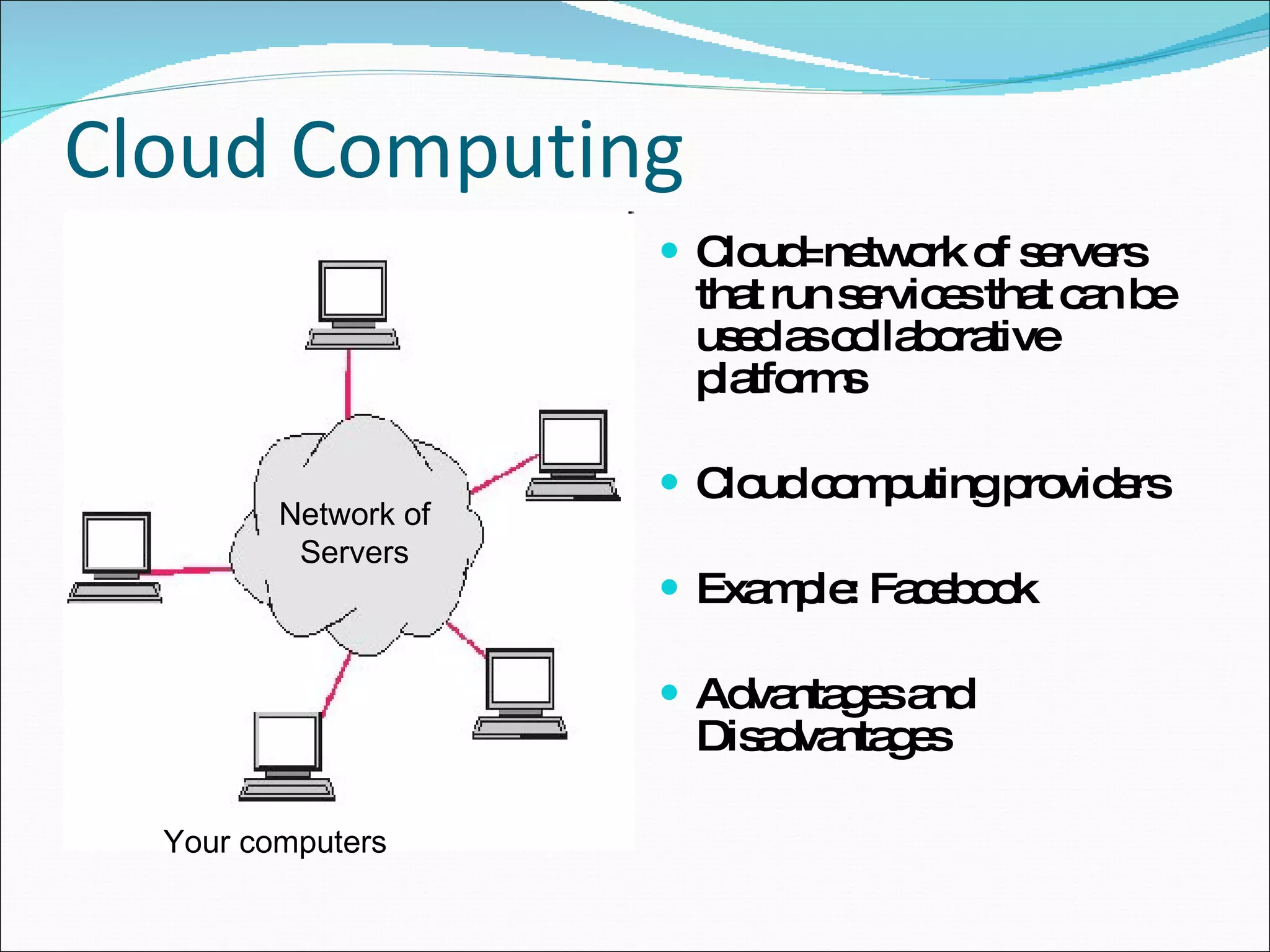 Cloud Computing Cloud=network of servers that run services that can be used as collaborative platforms Cloud computing providers Example: Facebook Advantages and Disadvantages Your computers Network of Servers 