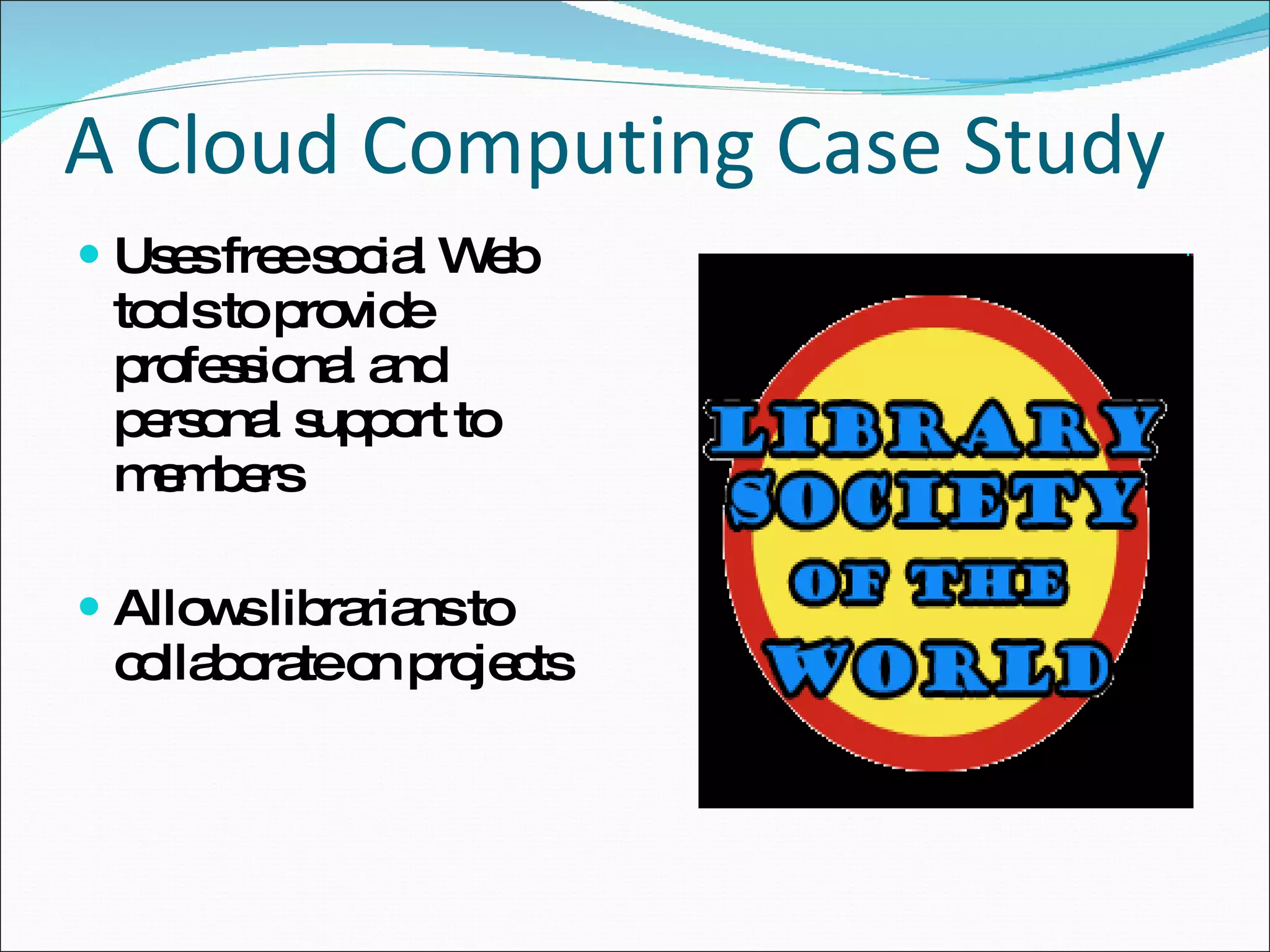 A Cloud Computing Case Study Uses free social Web tools to provide professional and personal support to members Allows librarians to collaborate on projects  