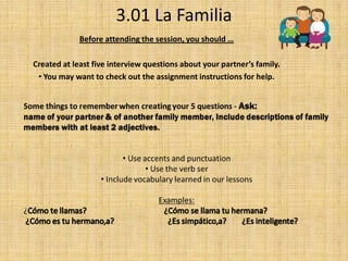 3.01 La Familia Before attending the session, you should … Created at least five interview questions about your partner’s family.  ,[object Object]