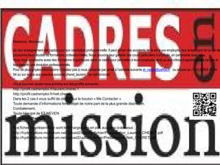 Madame, Monsieur,

Un bon enseignement est capital pour son orientation professionnelle. Il peut arriver des accidents de la vie à vos employés, leur empêchant de ce fait de
poursuivre leurs études ou formations professionnelles. Nous pouvons leur garantir des cours particuliers à domicile, en partenariat avec vous.
Nous vous proposons aussi des formations linguistiques dans ce cadre pour permettre à leurs employés, ainsi qu’aux vôtres d’apprendre une langue et
leur garantir une évolution professionnelle.
Pour de plus amples informations n’hésitez pas à nous contacter par email à l’adresse suivante et_neven@yahoo.fr ou encore au (+33) (0)826 81 44
04 ou sur skype aux pseudos suivants cheret_laurent ou neli.tomova3

Vous pouvez aussi nous joindre sur les profils suivants :
http://profil.cadremploi.fr/laurent.cheret.1
http://profil.cadremploi.fr/neli.cheret
Dans les 2 cas il vous suffit de cliquer sur le bouton « Me Contacter »
Toute demande d’informations fera l’objet de notre part de la plus grande discrétion.
Cordialement,
Toute l’équipe de ET NEVEN
http://www.cheret.tk

Nos fiches de présentation sont téléchargeables en pdf, aux liens ci-dessous :
http://hydroculture.monforum.net/upload2/upload_fichier/Presentation_Laurent_CHERET.pdf
http://hydroculture.monforum.net/upload2/upload_fichier/Presentation_Neli_CHERET.pdf
 