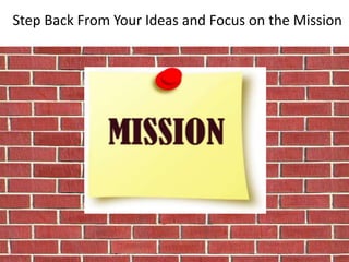 Step Back From Your Ideas and Focus on the Mission