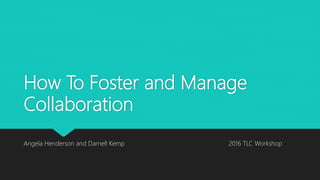 How To Foster and Manage
Collaboration
Angela Henderson and Darnell Kemp 2016 TLC Workshop
 
