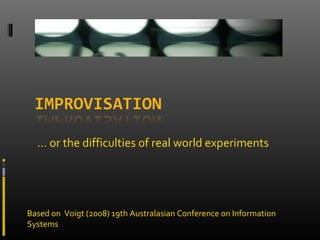 … or the difficulties of real world experiments

Based on Voigt (2008) 19th Australasian Conference on Information
Systems

 