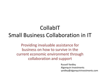 CollabIT
Small Business Collaboration in IT
     Providing invaluable assistance for
      business on how to survive in the
   current economic environment through
         collaboration and support
                           Russell Yardley
                           Algonquin Investments
                           yardley@algonquininvestments.com
 