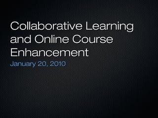 Collaborative LearningCollaborative Learning
and Online Courseand Online Course
EnhancementEnhancement
January 20, 2010January 20, 2010
 