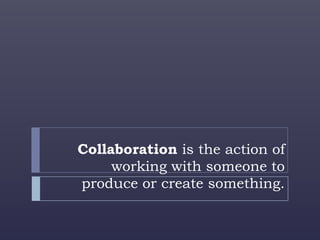Collaboration is the action of
     working with someone to
produce or create something.
 