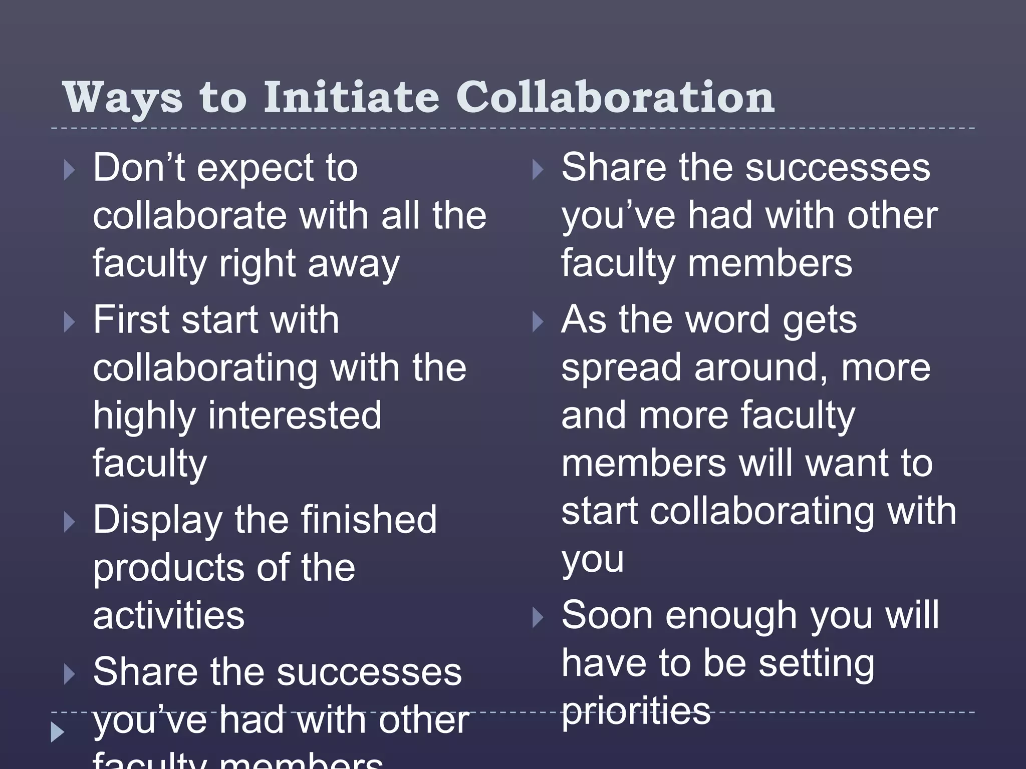 Ways to Initiate Collaboration
   Don’t expect to               Share the successes
    collaborate with all the       you’ve had with other
    faculty right away             faculty members
   First start with              As the word gets
    collaborating with the         spread around, more
    highly interested              and more faculty
    faculty                        members will want to
   Display the finished           start collaborating with
    products of the                you
    activities                    Soon enough you will
   Share the successes            have to be setting
    you’ve had with other          priorities
 