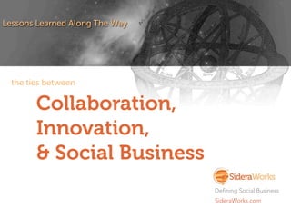 Collaboration,
Innovation,
& Social Business
Lessons Learned Along The Way
Defining Social Business
SideraWorks.com
the ties between
 