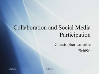 Collaboration and Social Media
                       Participation
                            Christopher Loiselle
                                        EM690



3/24/2011         2/17/10                      1
 