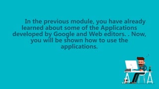 In the previous module, you have already
learned about some of the Applications
developed by Google and Web editors. . Now,
you will be shown how to use the
applications.
 