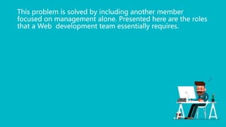 This problem is solved by including another member
focused on management alone. Presented here are the roles
that a Web development team essentially requires.
 