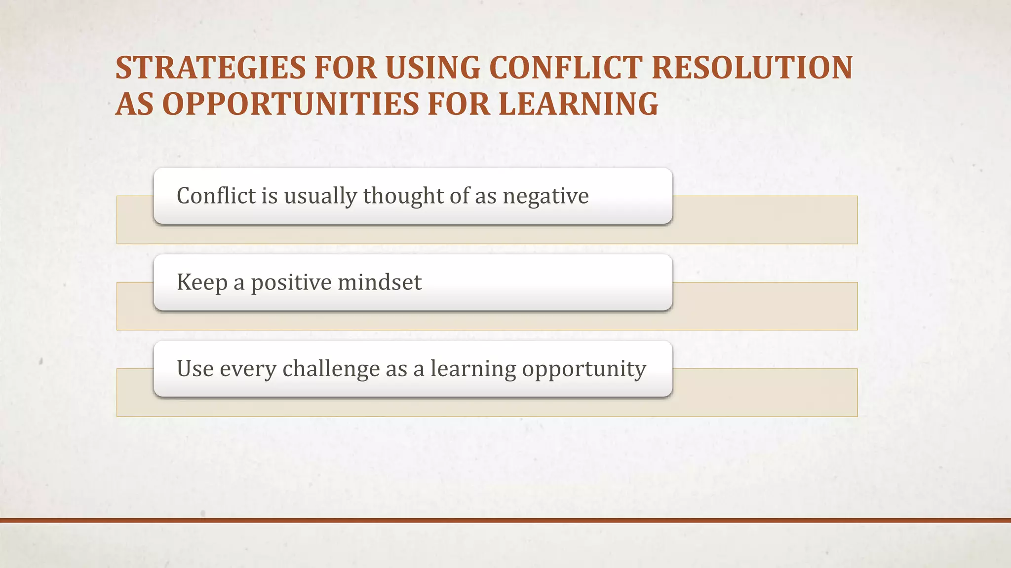 STRATEGIES FOR USING CONFLICT RESOLUTION 
AS OPPORTUNITIES FOR LEARNING 
Conflict is usually thought of as negative 
Keep a positive mindset 
Use every challenge as a learning opportunity 
 