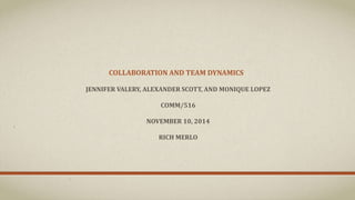 COLLABORATION AND TEAM DYNAMICS 
JENNIFER VALERY, ALEXANDER SCOTT, AND MONIQUE LOPEZ 
COMM/516 
NOVEMBER 10, 2014 
RICH MERLO 
 