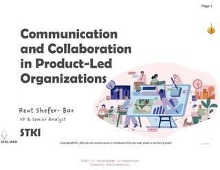 STKI.INFO
1
Copyright@STKI_2022 Do not remove source or attribution from any slide, graph or portion of graph
Communication
and Collaboration
in Product-Led
Organizations
VP & Senior Analyst
STKI
Reut Shefer- Bar
Jiaqi Wang
STKI IT Knowledge Integrators
Company Confidential
Page 1
 