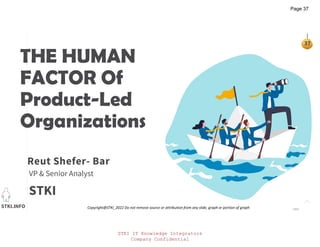 STKI.INFO
37
Copyright@STKI_2022 Do not remove source or attribution from any slide, graph or portion of graph
THE HUMAN
FACTOR Of
Product-Led
Organizations
VP & Senior Analyst
STKI
Reut Shefer- Bar
ragan
STKI IT Knowledge Integrators
Company Confidential
Page 37
 