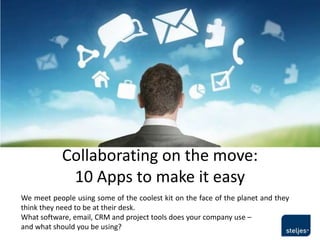 Collaborating on the move:
             10 Apps to make it easy
We meet people using some of the coolest kit on the face of the planet and they
think they need to be at their desk.
What software, email, CRM and project tools does your company use –
and what should you be using?
 