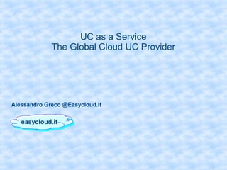 UC as a Service
The Global Cloud UC Provider
easycloud.iteasycloud.it
Alessandro Greco @Easycloud.it
 